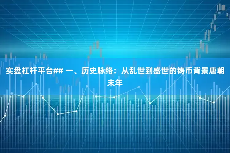 实盘杠杆平台## 一、历史脉络：从乱世到盛世的铸币背景唐朝末年