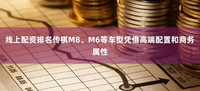 线上配资排名传祺M8、M6等车型凭借高端配置和商务属性