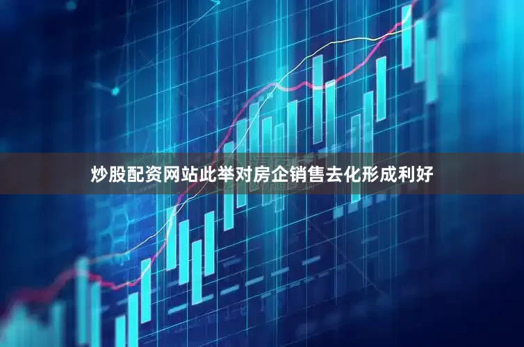 炒股配资网站此举对房企销售去化形成利好
