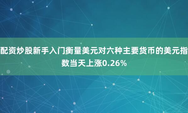配资炒股新手入门衡量美元对六种主要货币的美元指数当天上涨0.26%