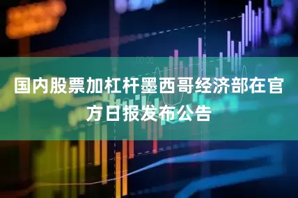 国内股票加杠杆墨西哥经济部在官方日报发布公告
