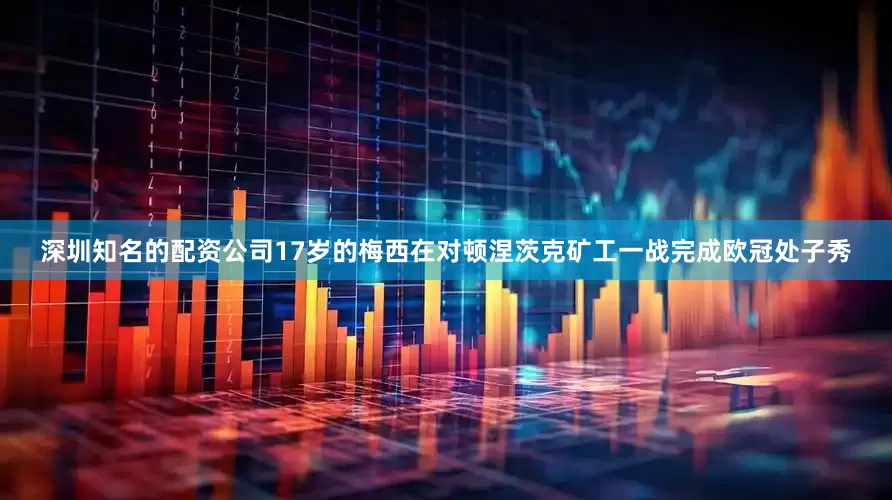 深圳知名的配资公司17岁的梅西在对顿涅茨克矿工一战完成欧冠处子秀