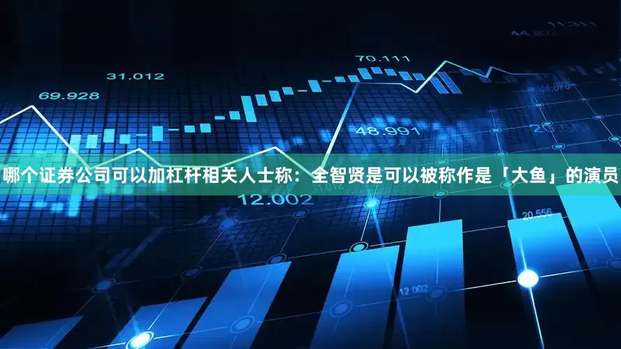 哪个证券公司可以加杠杆相关人士称：全智贤是可以被称作是「大鱼」的演员