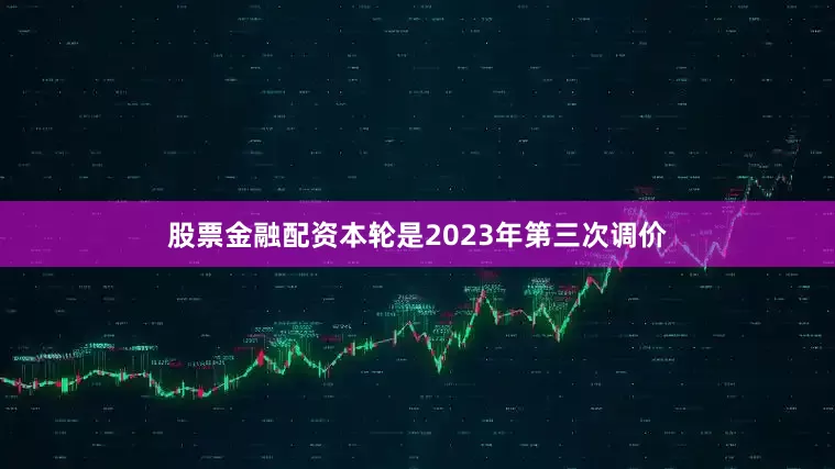 股票金融配资本轮是2023年第三次调价