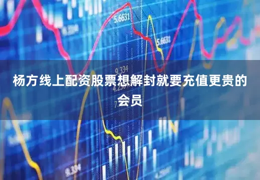 杨方线上配资股票想解封就要充值更贵的会员