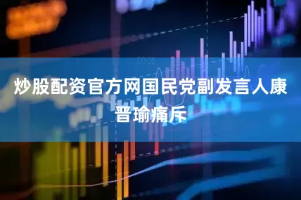 炒股配资官方网国民党副发言人康晋瑜痛斥