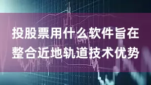 投股票用什么软件旨在整合近地轨道技术优势