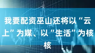 我要配资巫山还将以“云上”为媒、以“生活”为核