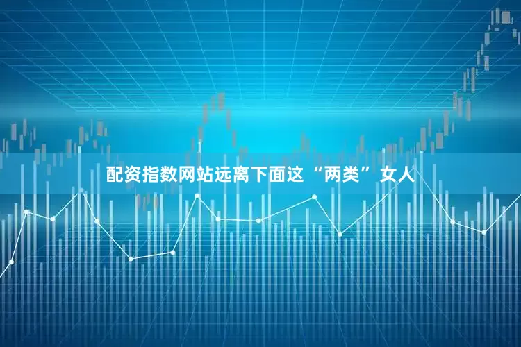 配资指数网站远离下面这 “两类” 女人