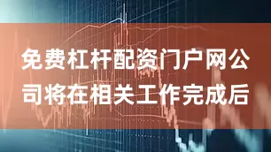 免费杠杆配资门户网公司将在相关工作完成后