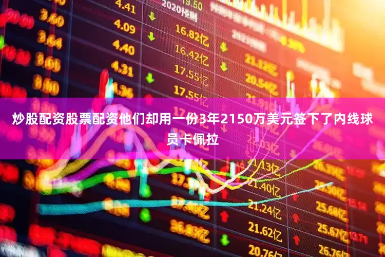 炒股配资股票配资他们却用一份3年2150万美元签下了内线球员卡佩拉