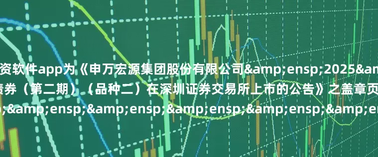 配资软件app为《申万宏源集团股份有限公司&ensp;2025&ensp;年面向专业投资者公开发行公司债券（第二期）（品种二）在深圳证券交易所上市的公告》之盖章页）&ensp;&ensp;&ensp;&ensp;&ensp;&ensp;&ensp;&ensp;&ensp;&ensp;&ensp;