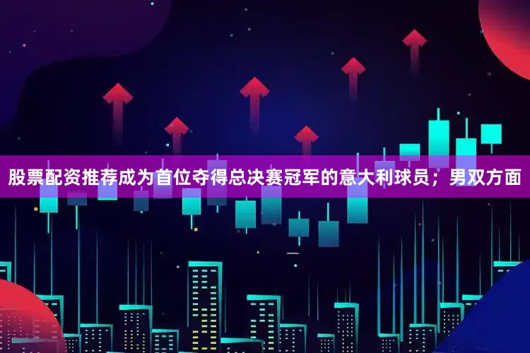 股票配资推荐成为首位夺得总决赛冠军的意大利球员；男双方面