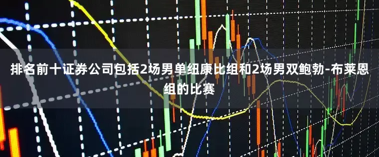 排名前十证券公司包括2场男单纽康比组和2场男双鲍勃-布莱恩组的比赛