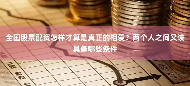 全国股票配资怎样才算是真正的相爱？两个人之间又该具备哪些条件