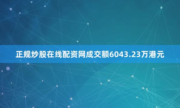 正规炒股在线配资网成交额6043.23万港元