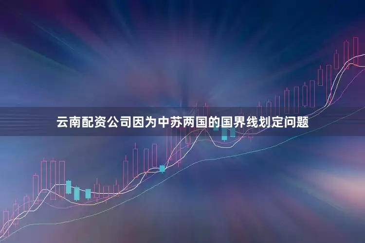 云南配资公司因为中苏两国的国界线划定问题