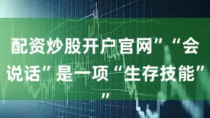 配资炒股开户官网”“会说话”是一项“生存技能”