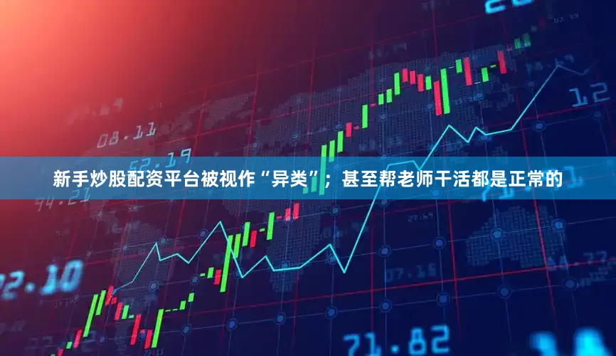 新手炒股配资平台被视作“异类”；甚至帮老师干活都是正常的
