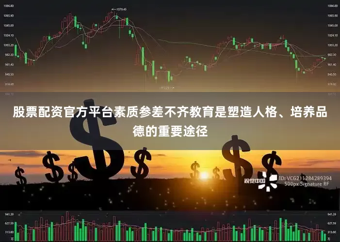股票配资官方平台素质参差不齐教育是塑造人格、培养品德的重要途径