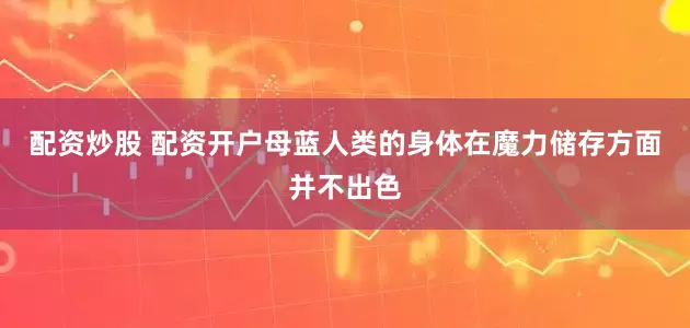 配资炒股 配资开户母蓝人类的身体在魔力储存方面并不出色