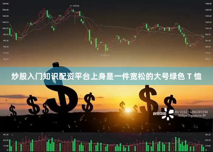 炒股入门知识配资平台上身是一件宽松的大号绿色 T 恤