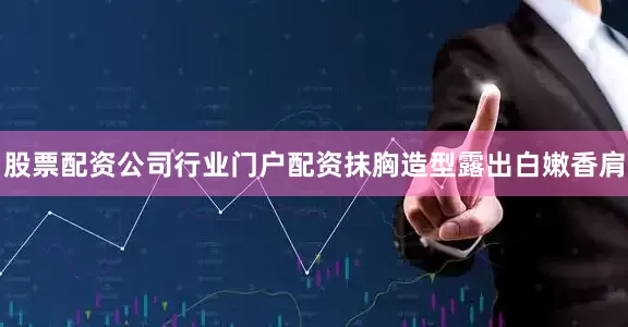 股票配资公司行业门户配资抹胸造型露出白嫩香肩