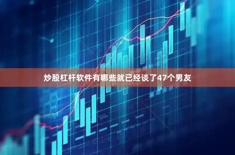 炒股杠杆软件有哪些就已经谈了47个男友