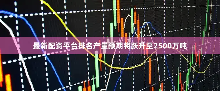 最新配资平台排名产量预期将跃升至2500万吨