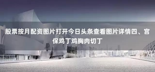 股票按月配资图片打开今日头条查看图片详情四、宫保鸡丁鸡胸肉切丁