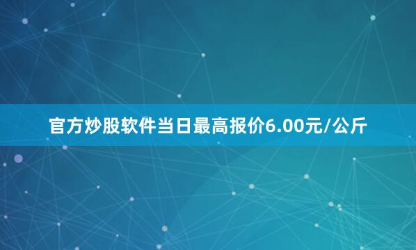 官方炒股软件当日最高报价6.00元/公斤