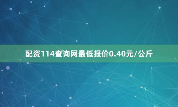 配资114查询网最低报价0.40元/公斤