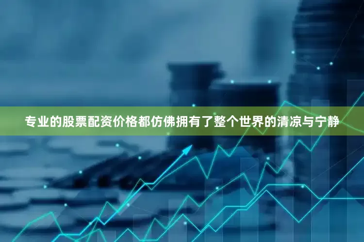 专业的股票配资价格都仿佛拥有了整个世界的清凉与宁静