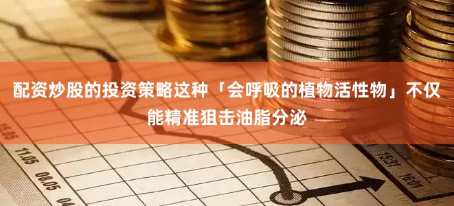 配资炒股的投资策略这种「会呼吸的植物活性物」不仅能精准狙击油脂分泌