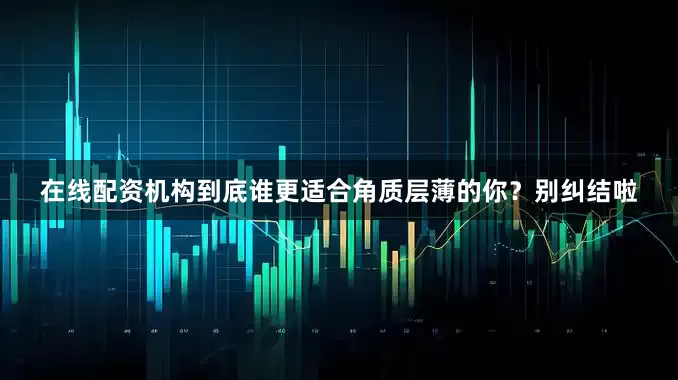 在线配资机构到底谁更适合角质层薄的你？别纠结啦